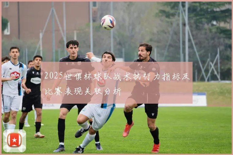 2025世俱杯球队战术执行力指标及比赛表现关联分析