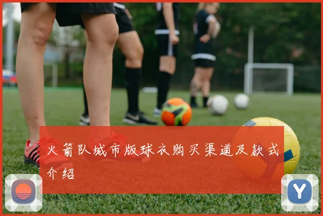 火箭队城市版球衣购买渠道及款式介绍