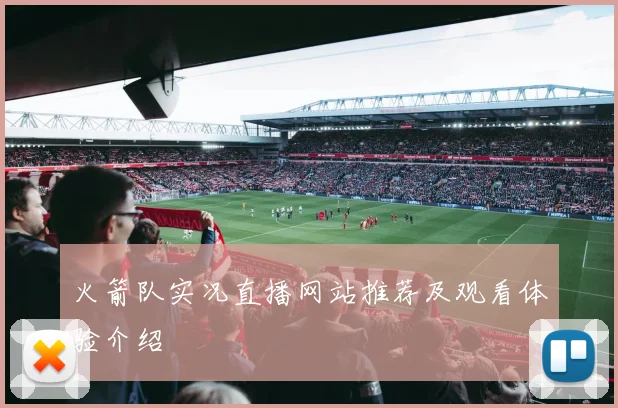 火箭队实况直播网站推荐及观看体验介绍