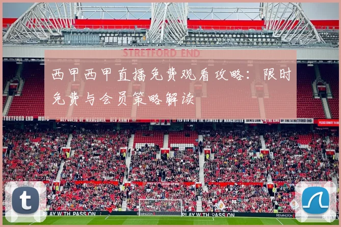 西甲西甲直播免费观看攻略：限时免费与会员策略解读