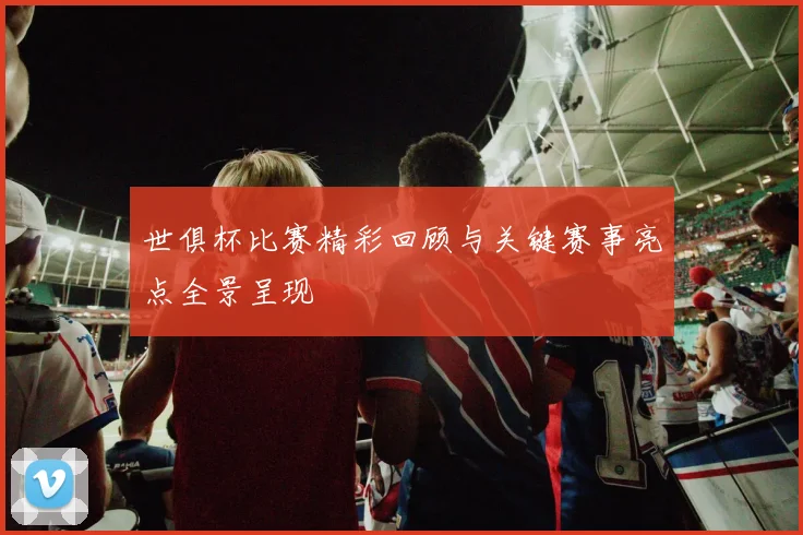 世俱杯比赛精彩回顾与关键赛事亮点全景呈现