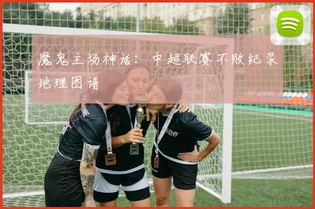 魔鬼主场神话：中超联赛不败纪录地理图谱