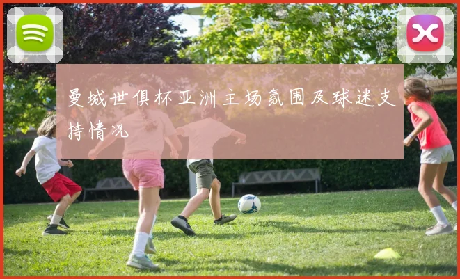 曼城世俱杯亚洲主场氛围及球迷支持情况