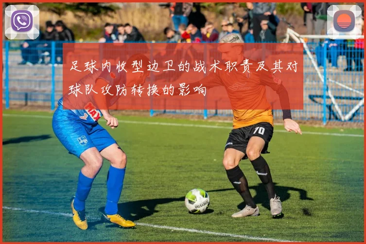 足球内收型边卫的战术职责及其对球队攻防转换的影响