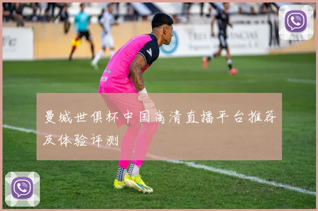 曼城世俱杯中国高清直播平台推荐及体验评测
